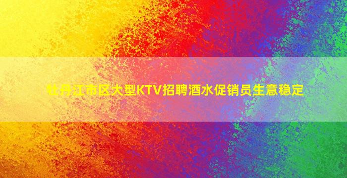 牡丹江市区大型KTV招聘酒水促销员生意稳定